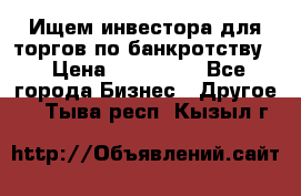 Ищем инвестора для торгов по банкротству. › Цена ­ 100 000 - Все города Бизнес » Другое   . Тыва респ.,Кызыл г.